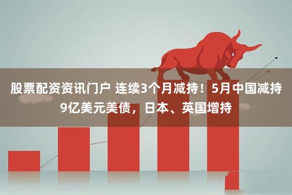 股票配资资讯门户 连续3个月减持！5月中国减持9亿美元美债，日本、英国增持
