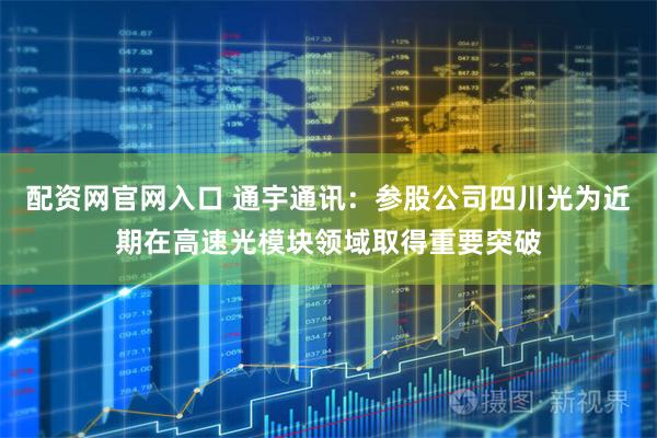 配资网官网入口 通宇通讯：参股公司四川光为近期在高速光模块领域取得重要突破