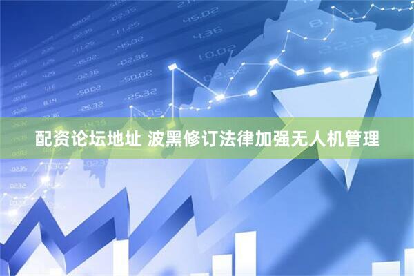 配资论坛地址 波黑修订法律加强无人机管理