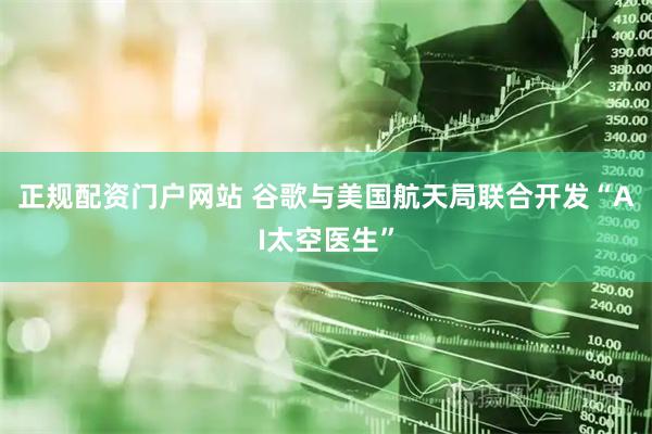 正规配资门户网站 谷歌与美国航天局联合开发“AI太空医生”