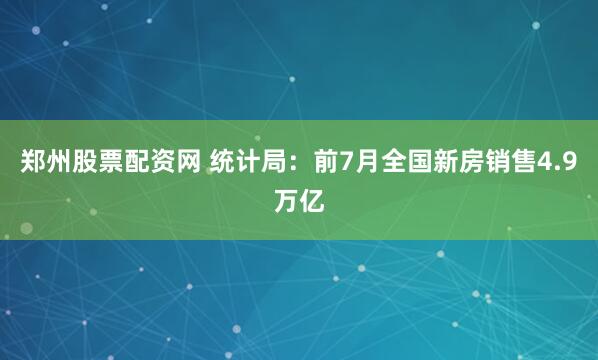 郑州股票配资网 统计局：前7月全国新房销售4.9万亿