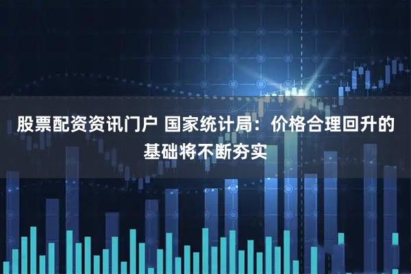 股票配资资讯门户 国家统计局：价格合理回升的基础将不断夯实