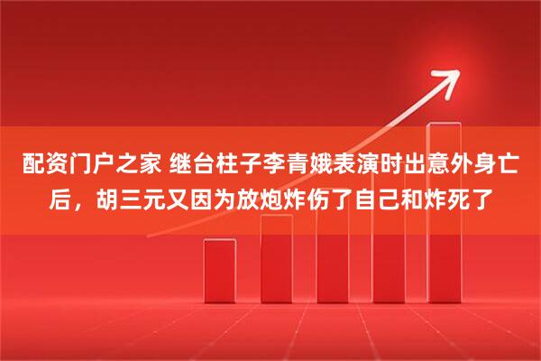 配资门户之家 继台柱子李青娥表演时出意外身亡后，胡三元又因为放炮炸伤了自己和炸死了