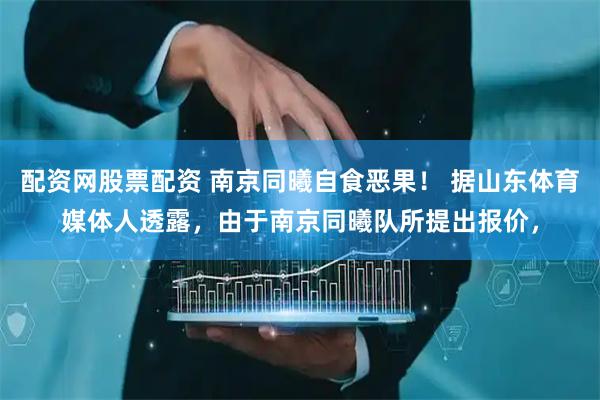 配资网股票配资 南京同曦自食恶果！ 据山东体育媒体人透露，由于南京同曦队所提出报价，