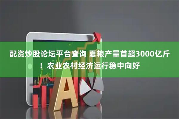配资炒股论坛平台查询 夏粮产量首超3000亿斤！农业农村经济运行稳中向好