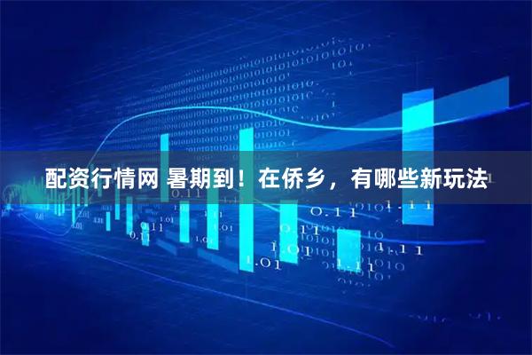 配资行情网 暑期到！在侨乡，有哪些新玩法