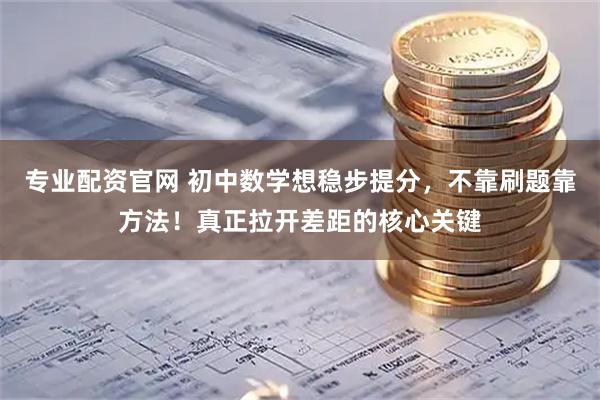 专业配资官网 初中数学想稳步提分，不靠刷题靠方法！真正拉开差距的核心关键
