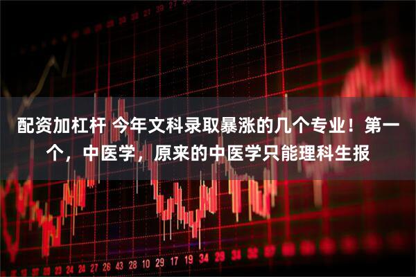配资加杠杆 今年文科录取暴涨的几个专业！第一个，中医学，原来的中医学只能理科生报