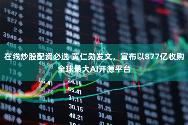 在线炒股配资必选 黄仁勋发文,宣布以877亿收购全球最大AI开源平台