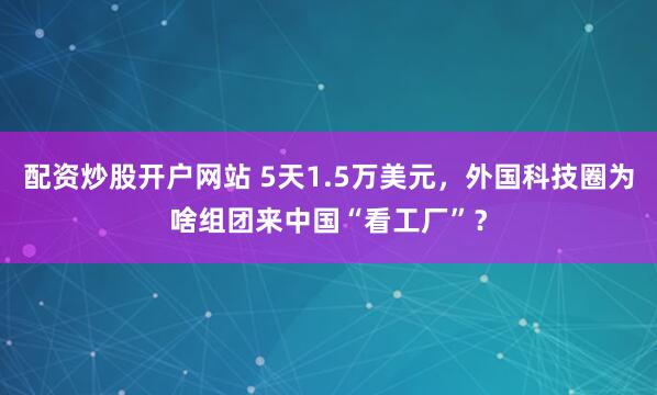 配资炒股开户网站 5天1.5万美元,外国科技圈为啥组团来中国“看工厂”?