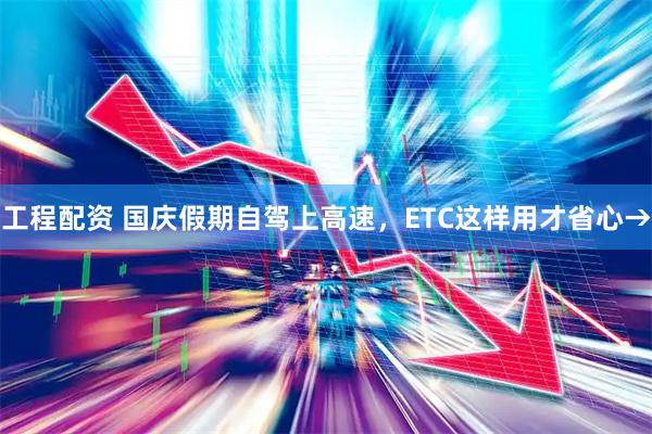 工程配资 国庆假期自驾上高速，ETC这样用才省心→