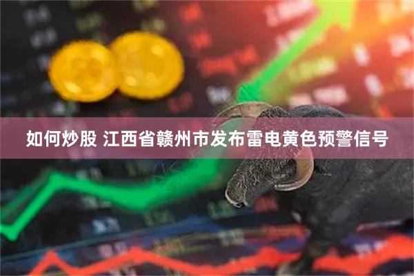 如何炒股 江西省赣州市发布雷电黄色预警信号