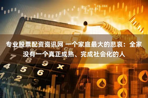 专业股票配资资讯网 一个家庭最大的悲哀：全家没有一个真正成熟、完成社会化的人