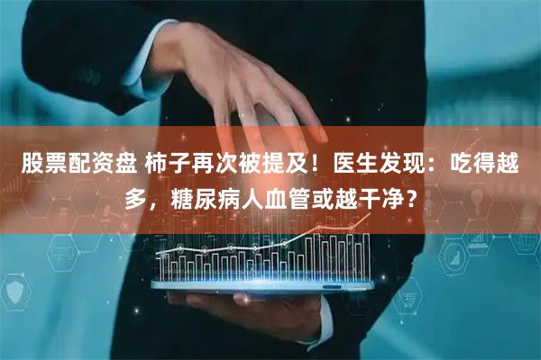 股票配资盘 柿子再次被提及！医生发现：吃得越多，糖尿病人血管或越干净？
